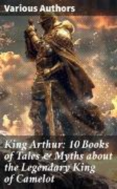 Bild von King Arthur: 10 Books of Tales & Myths about the Legendary King of Camelot (eBook)