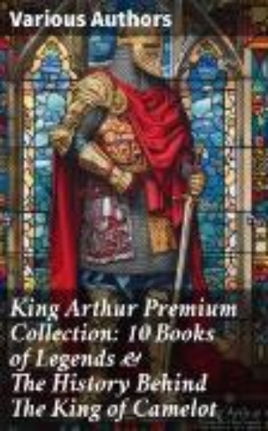 Bild von King Arthur Premium Collection: 10 Books of Legends & The History Behind The King of Camelot (eBook)