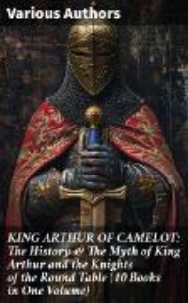 Bild von KING ARTHUR OF CAMELOT: The History & The Myth of King Arthur and the Knights of the Round Table (10 Books in One Volume) (eBook)