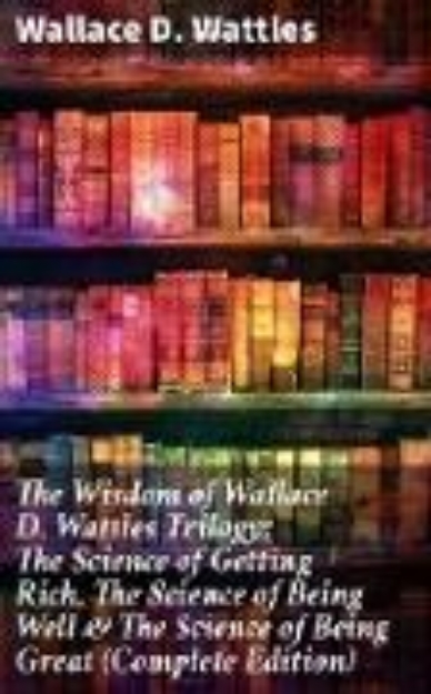 Bild von The Wisdom of Wallace D. Wattles Trilogy: The Science of Getting Rich, The Science of Being Well & The Science of Being Great (Complete Edition) (eBook)