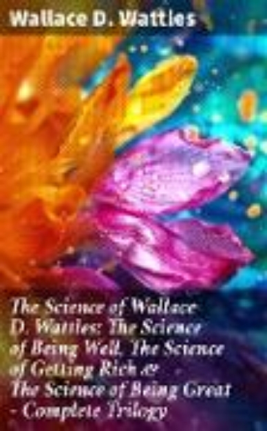 Bild von The Science of Wallace D. Wattles: The Science of Being Well, The Science of Getting Rich & The Science of Being Great - Complete Trilogy (eBook)