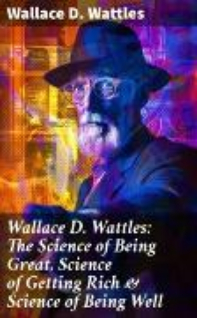 Bild von Wallace D. Wattles: The Science of Being Great, Science of Getting Rich & Science of Being Well (eBook)